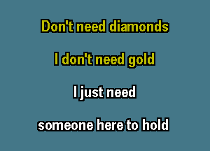 Don't need diamonds

I don't need gold

ljust need

someone here to hold