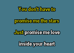 You don't have to

promise me the stars

Just promise me love

inside your heart
