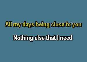 All my days being close to you

Nothing else that I need