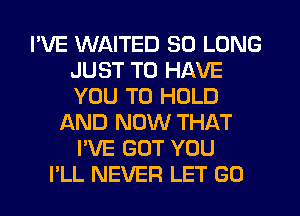 I'VE WAITED SO LONG
JUST TO HAVE
YOU TO HOLD

AND NOW THAT
I'VE GOT YOU
I'LL NEVER LET GO