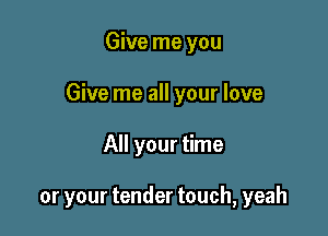 Give me you

Give me all your love

All your time

or your tender touch, yeah
