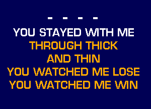 YOU STAYED WITH ME
THROUGH THICK
AND THIN
YOU WATCHED ME LOSE
YOU WATCHED ME WIN