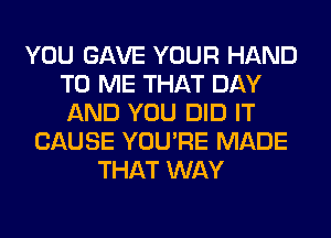 YOU GAVE YOUR HAND
TO ME THAT DAY
AND YOU DID IT

CAUSE YOU'RE MADE
THAT WAY