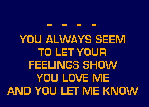 YOU ALWAYS SEEM
TO LET YOUR
FEELINGS SHOW
YOU LOVE ME
AND YOU LET ME KNOW