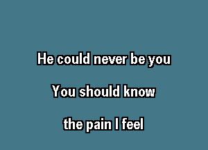 He could never be you

You should know

the pain I feel