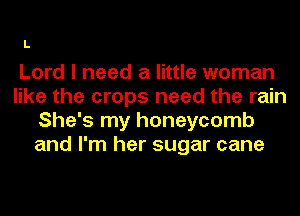 L

Lord I need a little woman
like the crops need the rain
She's my honeycomb
and I'm her sugar cane