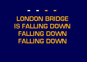 LONDON BRIDGE
IS FALLING DOWN
FALLING DOWN
FALLING DOWN

g