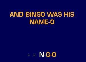 AND BINGO WAS HIS
NAME-D