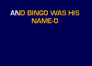 AND BINGO WAS HIS
NAME-D