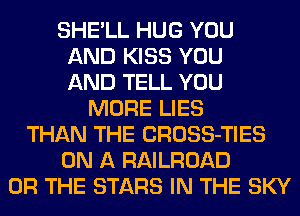 SHE'LL HUG YOU
AND KISS YOU
AND TELL YOU
MORE LIES
THAN THE CROSS-TIES
ON A RAILROAD
OR THE STARS IN THE SKY
