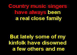 Country music singers
have always been
a real close family

But lately some of my
kinfolk have disowned
a few others and me