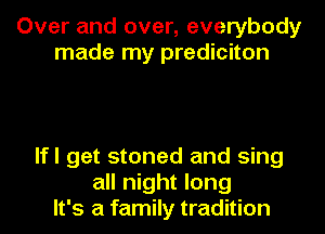 Over and over, everybody
made my prediciton

lfl get stoned and sing
all night long
It's a family tradition