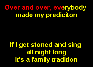 Over and over, everybody
made my prediciton

lfl get stoned and sing
all night long
It's a family tradition