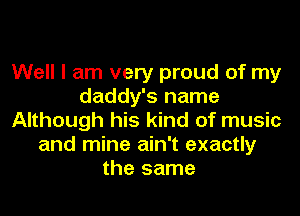 Well I am very proud of my
daddy's name

Although his kind of music
and mine ain't exactly
the same