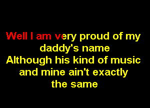 Well I am very proud of my
daddy's name

Although his kind of music
and mine ain't exactly
the same