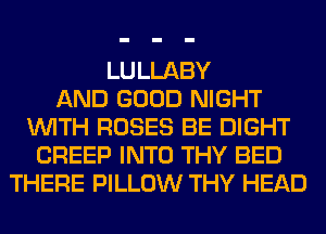 LULLABY
AND GOOD NIGHT
WITH ROSES BE DIGHT
CREEP INTO THY BED
THERE PILLOW THY HEAD