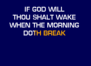 IF GOD WILL
THOU SHALT WAKE
WHEN THE MORNING
DOTH BREAK