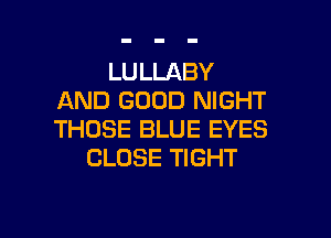 LULLABY
AND GOOD NIGHT

THOSE BLUE EYES
CLOSE TIGHT