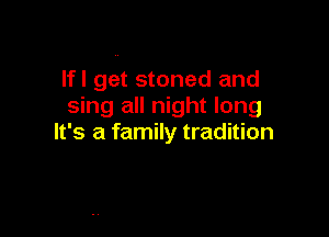 Ifl get stoned and
sing all night long

It's a family tradition