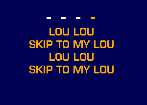 LOU LOU
SKIP TO MY LOU

LOU LOU
SKIP TO MY LOU