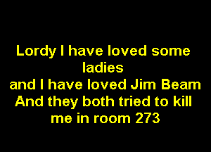 Lordy l have loved some
ladies

and l have loved Jim Beam
And they both tried to kill
me in room 273