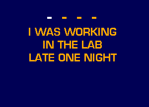 I WAS WORKING
IN THE LAB

LATE ONE NIGHT