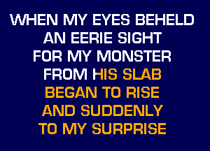 WHEN MY EYES BEHELD
AN EERIE SIGHT
FOR MY MONSTER
FROM HIS SLAB
BEGAN T0 RISE
AND SUDDENLY
TO MY SURPRISE