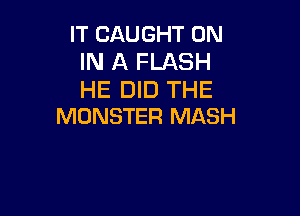 IT CAUGHT ON
IN A FLASH
HE DID THE

MONSTER MASH