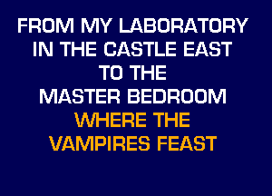 FROM MY LABORATORY
IN THE CASTLE EAST
TO THE
MASTER BEDROOM
WHERE THE
VAMPIRES FEAST