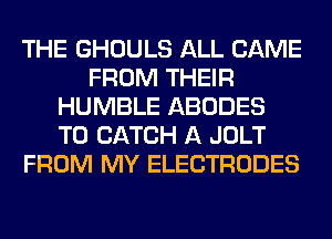 THE GHOULS ALL CAME
FROM THEIR
HUMBLE ABODES
T0 CATCH A JOLT
FROM MY ELECTRODES