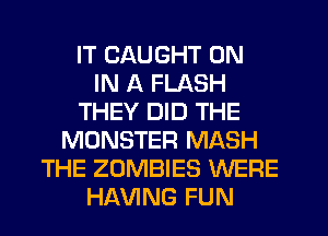 IT CAUGHT ON
IN A FLASH
THEY DID THE
MONSTER MASH
THE ZOMBIES WERE
HAVING FUN