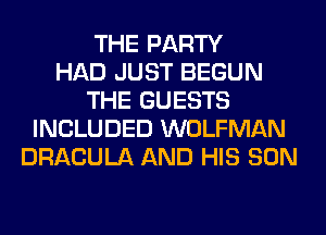 THE PARTY
HAD JUST BEGUN
THE GUESTS
INCLUDED WOLFMAN
DRACULA AND HIS SON