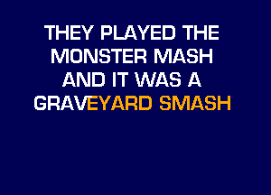 THEY PLAYED THE
MONSTER MASH
AND IT WAS A
GRAVEYARD SMASH