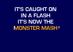 IT'S CAUGHT ON
IN A FLASH
IT'S NOW THE

MONSTER MASHl