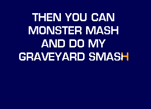 THEN YOU CAN
MONSTER MASH
AND DO MY

GRAVEYARD SMASH