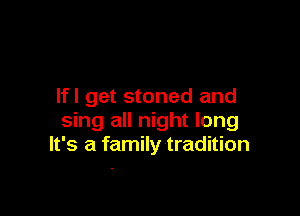 lfl get stoned and

sing all night long
It's a family tradition