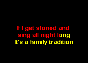 lfl get stoned and

sing all night long
It's a family tradition