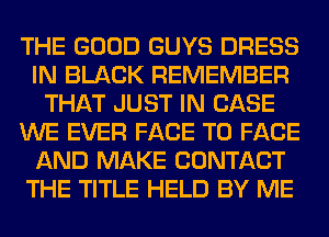 THE GOOD GUYS DRESS
IN BLACK REMEMBER
THAT JUST IN CASE
WE EVER FACE TO FACE
AND MAKE CONTACT
THE TITLE HELD BY ME