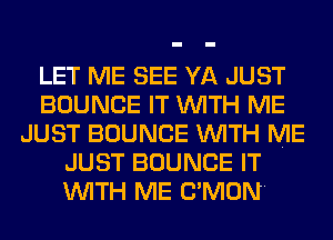 LET ME SEE YA JUST
BOUNCE IT WITH ME
JUST BOUNCE WITH ME
JUST BOUNCE IT
WITH ME C'MON