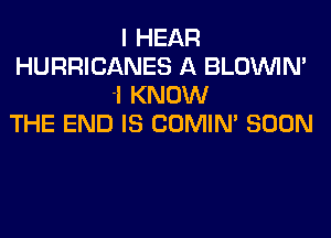 I HEAR
HURRICANES A BLOUVIN'
'I KNOW
THE END IS COMIN' SOON