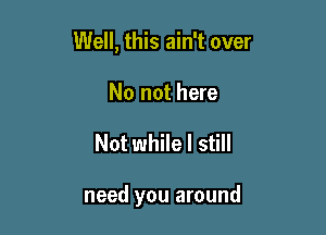 Well, this ain't over
No not here

Not while I still

need you around