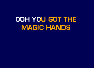 00H YOU GOT THE
MAGIC HANDS