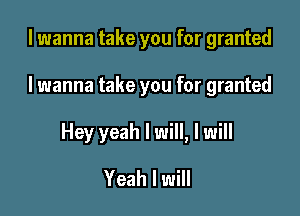 I wanna take you for granted

I wanna take you for granted

Hey yeah I will, I will

Yeah I will