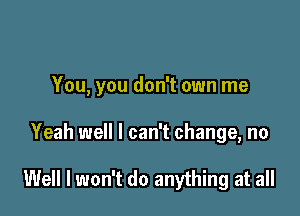 You, you don't own me

Yeah well I can't change, no

Well I won't do anything at all