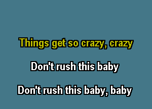 Things get so crazy, crazy

Don't rush this baby

Don't rush this baby, baby