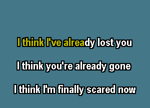 I think I've already lost you

Ithink you're already gone

Ithink I'm finally scared now