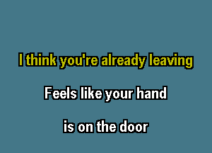 I think you're already leaving

Feels like your hand

is on the door