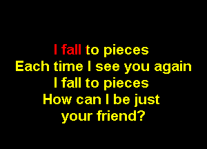 I fall to pieces
Each time I see you again

Ifall to pieces
How can I be just
your friend?