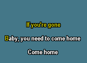 If you're gone

Baby, you need to come home

Come home