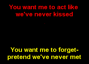 You want me to act like
we've never kissed

You want me to forget-
pretend we've never met